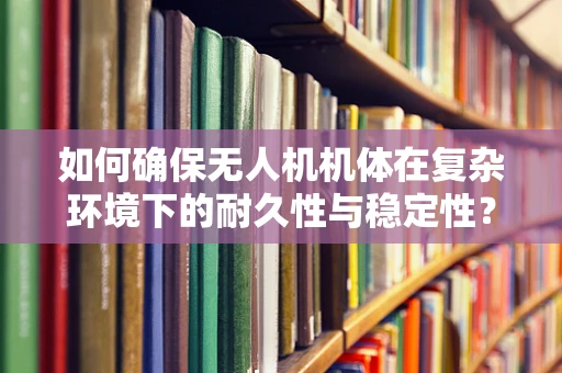 如何确保无人机机体在复杂环境下的耐久性与稳定性？