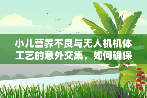 小儿营养不良与无人机机体工艺的意外交集，如何确保材料营养与强度的双重保障？