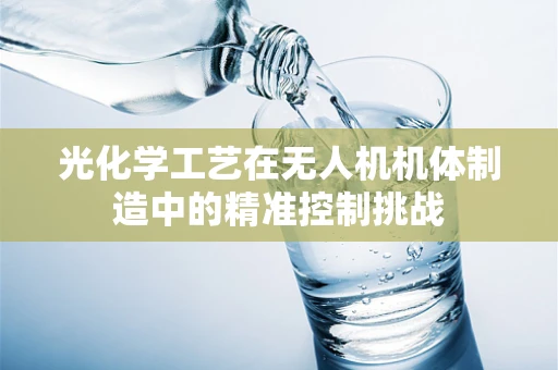 光化学工艺在无人机机体制造中的精准控制挑战