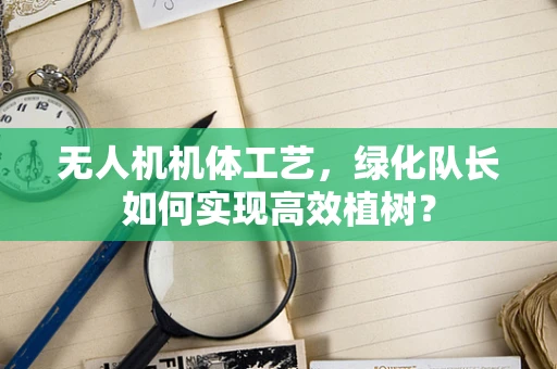 无人机机体工艺，绿化队长如何实现高效植树？