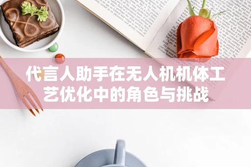代言人助手在无人机机体工艺优化中的角色与挑战