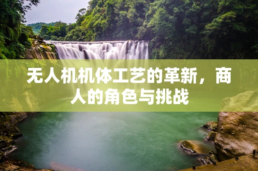 无人机机体工艺的革新，商人的角色与挑战