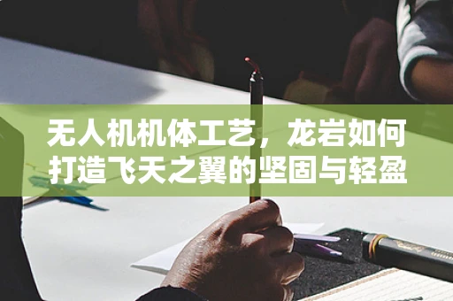 无人机机体工艺，龙岩如何打造飞天之翼的坚固与轻盈？