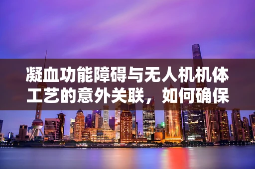 凝血功能障碍与无人机机体工艺的意外关联，如何确保飞行安全？
