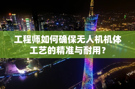 工程师如何确保无人机机体工艺的精准与耐用？