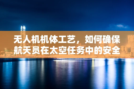 无人机机体工艺，如何确保航天员在太空任务中的安全？