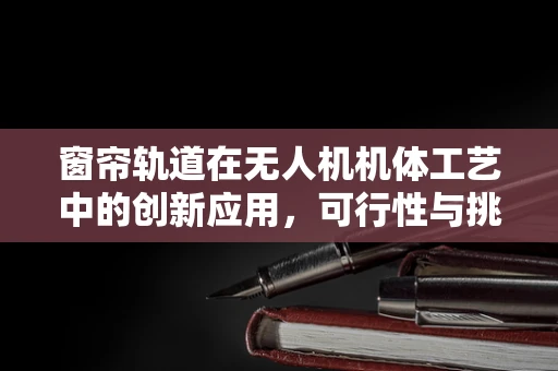 窗帘轨道在无人机机体工艺中的创新应用，可行性与挑战