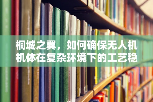桐城之翼，如何确保无人机机体在复杂环境下的工艺稳定性？