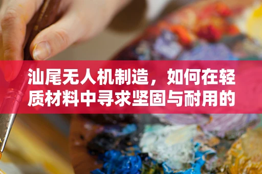 汕尾无人机制造，如何在轻质材料中寻求坚固与耐用的平衡？