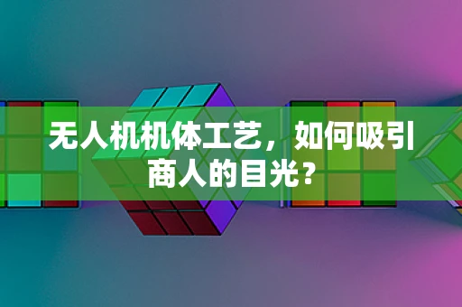 无人机机体工艺，如何吸引商人的目光？