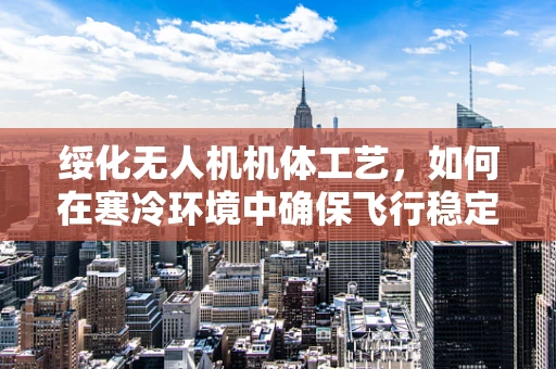 绥化无人机机体工艺，如何在寒冷环境中确保飞行稳定性？