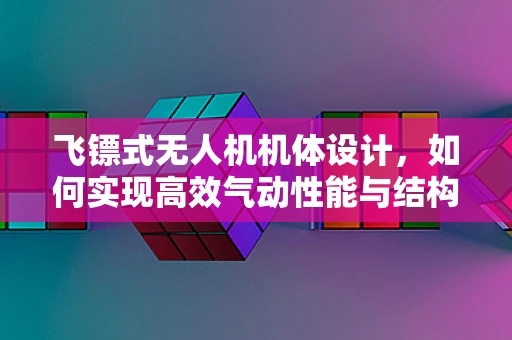 飞镖式无人机机体设计，如何实现高效气动性能与结构强度的完美平衡？