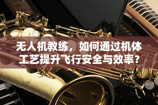 无人机教练，如何通过机体工艺提升飞行安全与效率？