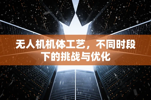 无人机机体工艺，不同时段下的挑战与优化