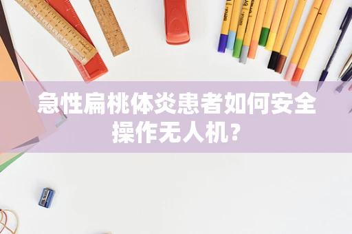 急性扁桃体炎患者如何安全操作无人机？