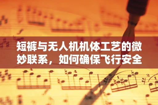 短裤与无人机机体工艺的微妙联系，如何确保飞行安全？