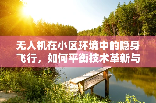 无人机在小区环境中的隐身飞行，如何平衡技术革新与居民隐私？