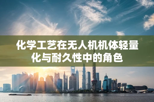 化学工艺在无人机机体轻量化与耐久性中的角色