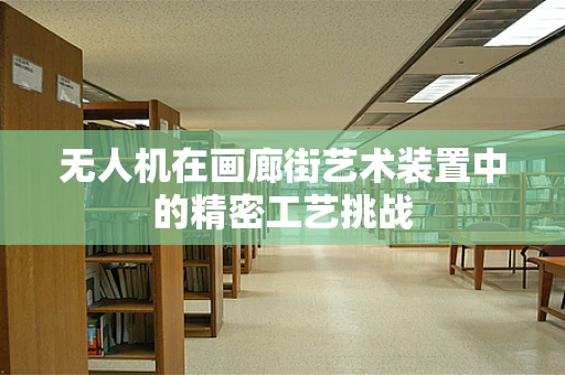 无人机在画廊街艺术装置中的精密工艺挑战