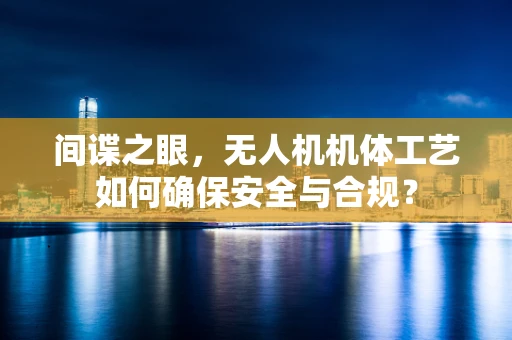 间谍之眼，无人机机体工艺如何确保安全与合规？