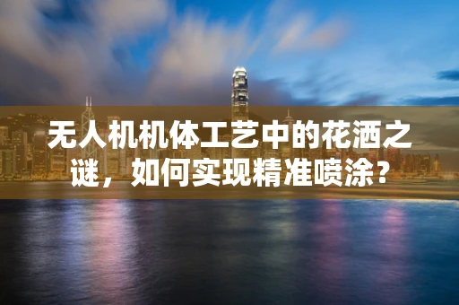 无人机机体工艺中的花洒之谜，如何实现精准喷涂？
