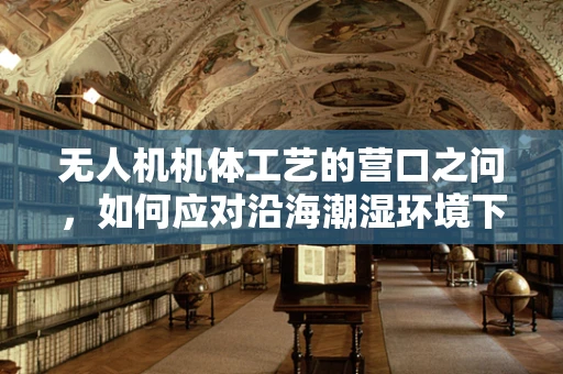 无人机机体工艺的营口之问，如何应对沿海潮湿环境下的挑战？
