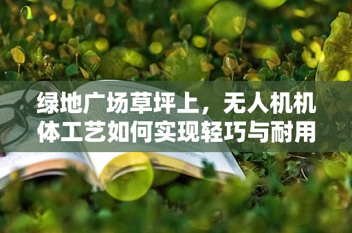绿地广场草坪上，无人机机体工艺如何实现轻巧与耐用的完美平衡？