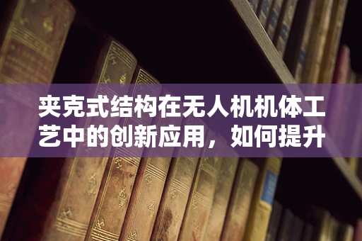 夹克式结构在无人机机体工艺中的创新应用，如何提升轻量化与耐用性？