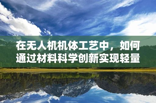 在无人机机体工艺中，如何通过材料科学创新实现轻量化与耐久性的完美平衡？