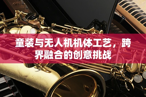 童装与无人机机体工艺，跨界融合的创意挑战