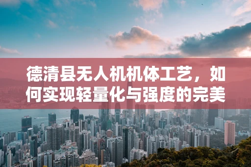 德清县无人机机体工艺，如何实现轻量化与强度的完美平衡？