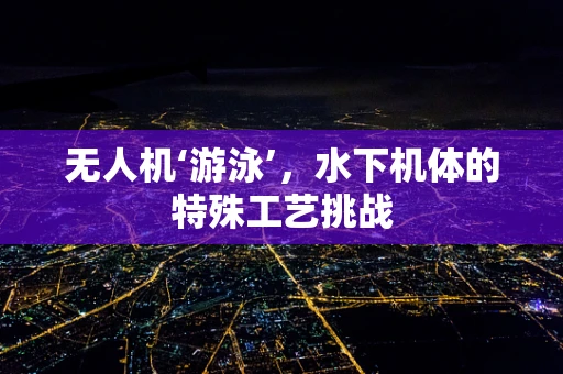 无人机‘游泳’，水下机体的特殊工艺挑战