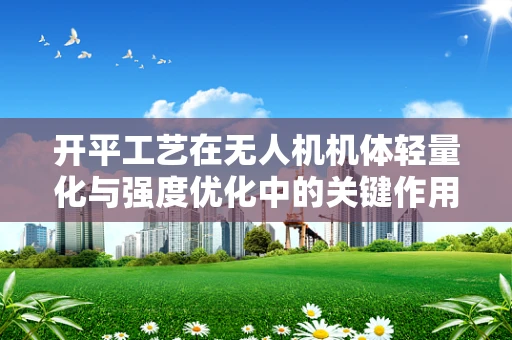 开平工艺在无人机机体轻量化与强度优化中的关键作用是什么？