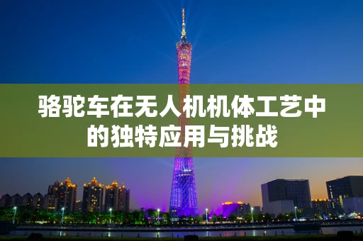 骆驼车在无人机机体工艺中的独特应用与挑战