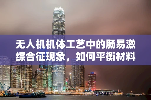 无人机机体工艺中的肠易激综合征现象，如何平衡材料与性能的微妙关系？