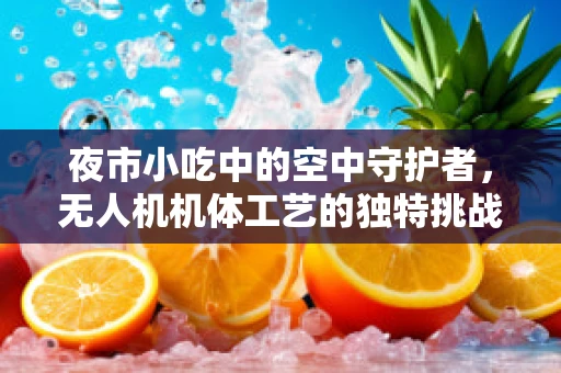 夜市小吃中的空中守护者，无人机机体工艺的独特挑战