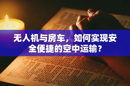 无人机与房车，如何实现安全便捷的空中运输？