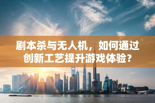 剧本杀与无人机，如何通过创新工艺提升游戏体验？