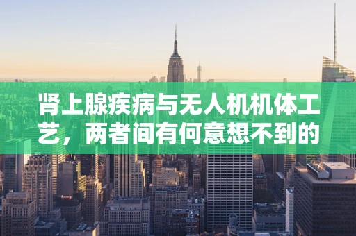 肾上腺疾病与无人机机体工艺，两者间有何意想不到的关联？