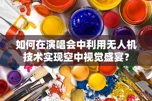 如何在演唱会中利用无人机技术实现空中视觉盛宴？