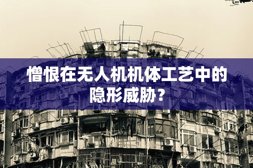 憎恨在无人机机体工艺中的隐形威胁？