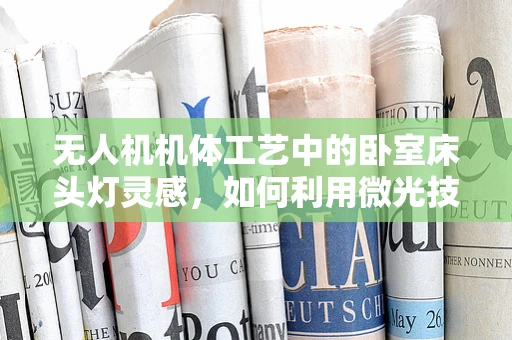 无人机机体工艺中的卧室床头灯灵感，如何利用微光技术提升夜间飞行安全？
