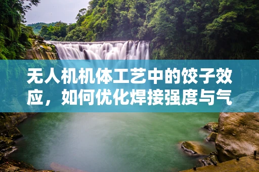 无人机机体工艺中的饺子效应，如何优化焊接强度与气密性？