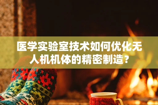 医学实验室技术如何优化无人机机体的精密制造？