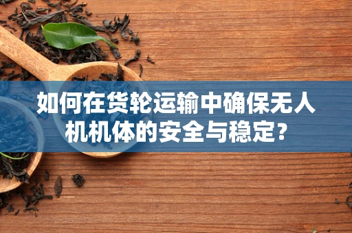 如何在货轮运输中确保无人机机体的安全与稳定？