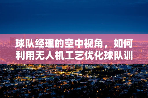 球队经理的空中视角，如何利用无人机工艺优化球队训练与战术分析？
