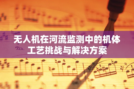 无人机在河流监测中的机体工艺挑战与解决方案