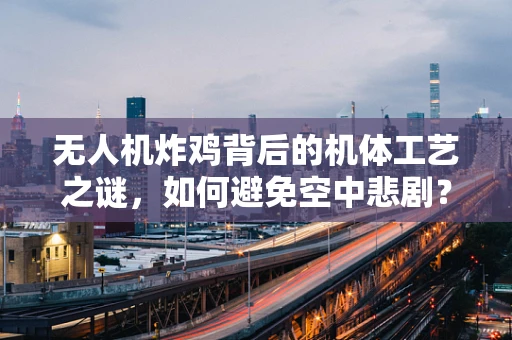无人机炸鸡背后的机体工艺之谜，如何避免空中悲剧？
