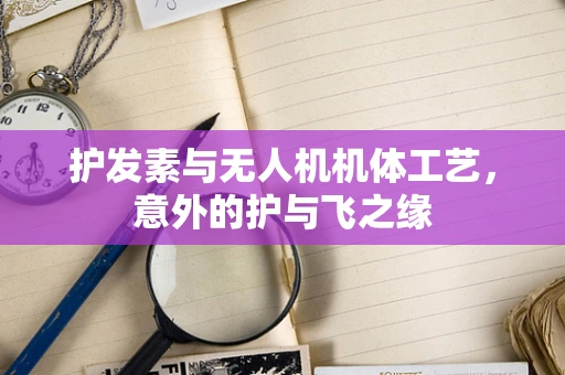 护发素与无人机机体工艺，意外的护与飞之缘