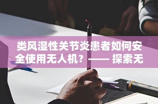 类风湿性关节炎患者如何安全使用无人机？—— 探索无障碍科技新边界